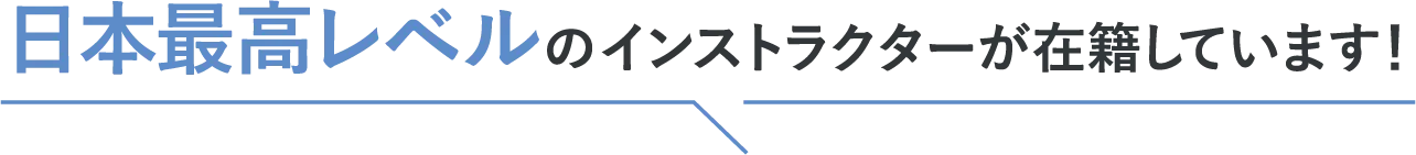 日本最高レベルのインストラクターが在籍！